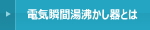 電気瞬間湯沸かし器とは